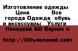 Изготовление одежды. › Цена ­ 1 000 - Все города Одежда, обувь и аксессуары » Услуги   . Ненецкий АО,Варнек п.